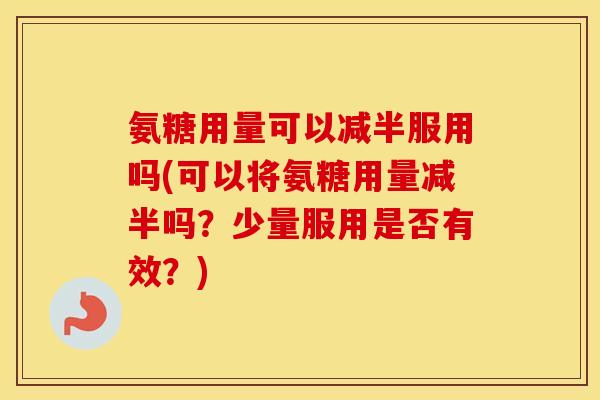 氨糖用量可以减半服用吗(可以将氨糖用量减半吗？少量服用是否有效？)