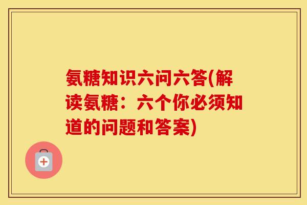 氨糖知识六问六答(解读氨糖:六个你必须知道的问题和答案) 氨糖知识六问六答(解读氨糖:六个你必须知道的问题和答案)