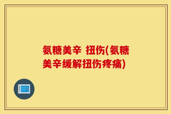氨糖美辛 扭伤(氨糖美辛缓解扭伤) 氨糖美辛 扭伤(氨糖美辛缓解扭伤)