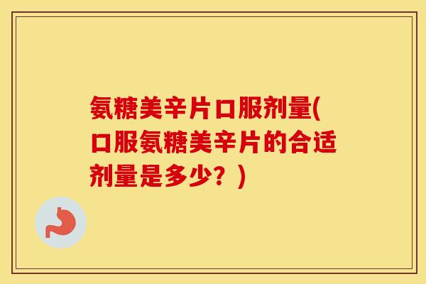 氨糖美辛片口服剂量(口服氨糖美辛片的合适剂量是多少?) 氨糖美辛片口服剂量(口服氨糖美辛片的合适剂量是多少?)