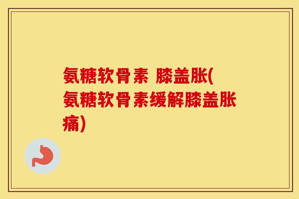 氨糖软骨素 膝盖胀(氨糖软骨素缓解膝盖胀痛)