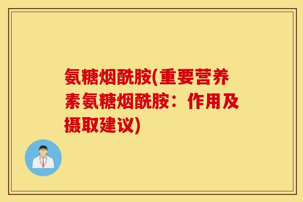 氨糖烟酰胺(重要营养素氨糖烟酰胺:作用及摄取建议) 氨糖烟酰胺(重要营养素氨糖烟酰胺:作用及摄取建议)