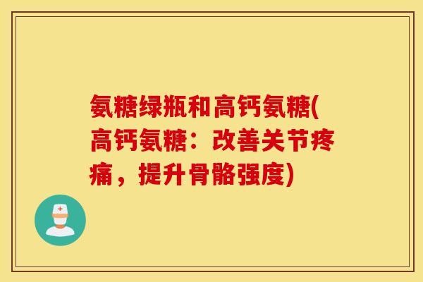 氨糖绿瓶和高钙氨糖(高钙氨糖:改善关节,提升骨骼强度) 氨糖绿瓶和高钙氨糖(高钙氨糖:改善关节,提升骨骼强度)