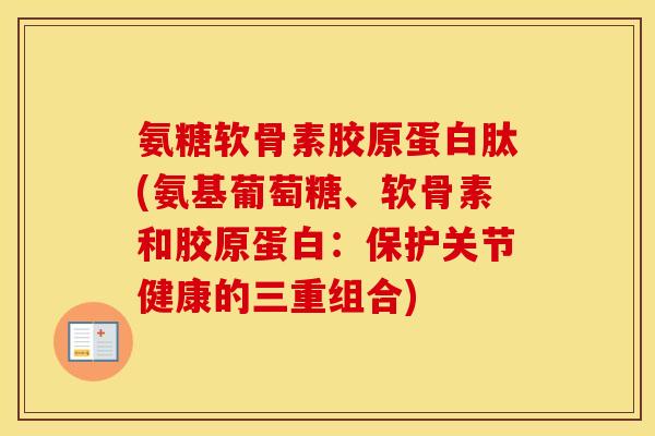 氨糖软骨素胶原蛋白肽(氨基葡萄糖、软骨素和胶原蛋白：保护关节健康的三重组合)