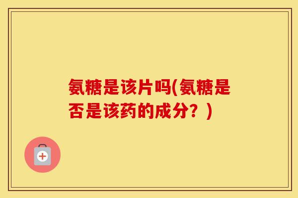 氨糖是该片吗(氨糖是否是该药的成分?) 氨糖是该片吗(氨糖是否是该药的成分?)