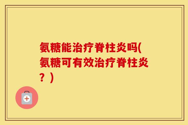 氨糖能脊柱炎吗(氨糖可有效脊柱炎?) 氨糖能脊柱炎吗(氨糖可有效脊柱炎?)