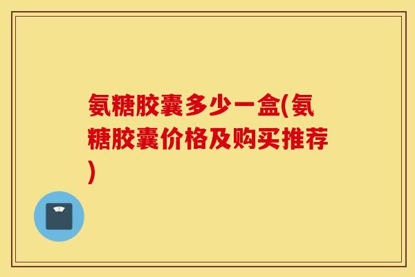 氨糖胶囊多少一盒(氨糖胶囊价格及购买推荐) 氨糖胶囊多少一盒(氨糖胶囊价格及购买推荐)