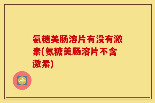氨糖美肠溶片有没有激素(氨糖美肠溶片不含激素)