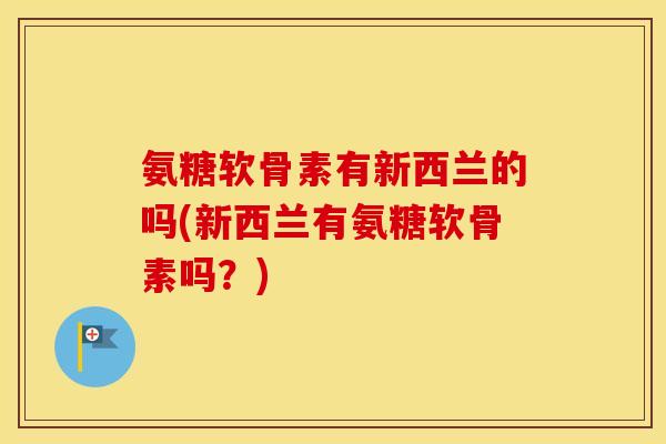 氨糖软骨素有新西兰的吗(新西兰有氨糖软骨素吗?) 氨糖软骨素有新西兰的吗(新西兰有氨糖软骨素吗?)