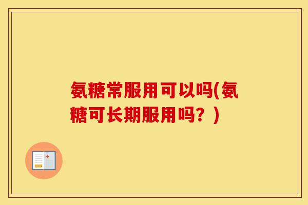 氨糖常服用可以吗(氨糖可长期服用吗?) 氨糖常服用可以吗(氨糖可长期服用吗?)
