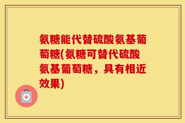 氨糖能代替硫酸氨基葡萄糖(氨糖可替代硫酸氨基葡萄糖，具有相近效果)