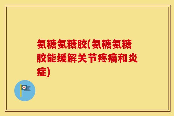 氨糖氨糖胶(氨糖氨糖胶能缓解关节和) 氨糖氨糖胶(氨糖氨糖胶能缓解关节和)