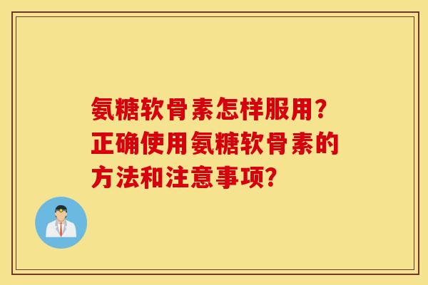 氨糖软骨素怎样服用?正确使用氨糖软骨素的方法和注意事项? 氨糖软骨素怎样服用?正确使用氨糖软骨素的方法和注意事项?