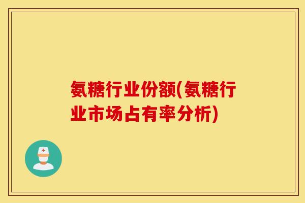 氨糖行业份额(氨糖行业市场占有率分析) 氨糖行业份额(氨糖行业市场占有率分析)