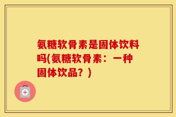 氨糖软骨素是固体饮料吗(氨糖软骨素:一种固体饮品?) 氨糖软骨素是固体饮料吗(氨糖软骨素:一种固体饮品?)