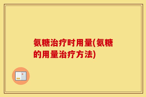 氨糖时用量(氨糖的用量方法) 氨糖时用量(氨糖的用量方法)