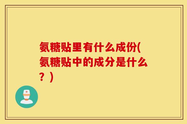 氨糖贴里有什么成份(氨糖贴中的成分是什么？)