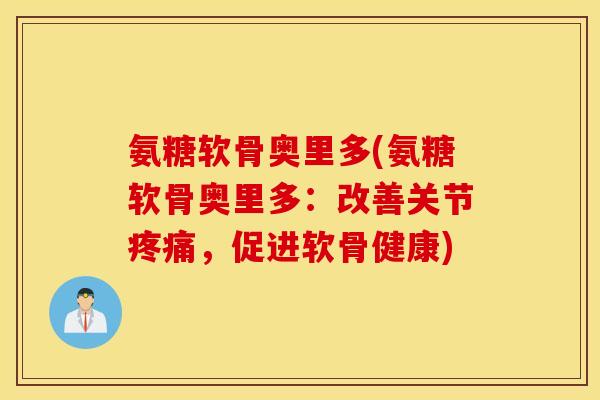 氨糖软骨奥里多(氨糖软骨奥里多:改善关节,促进软骨健康) 氨糖软骨奥里多(氨糖软骨奥里多:改善关节,促进软骨健康)