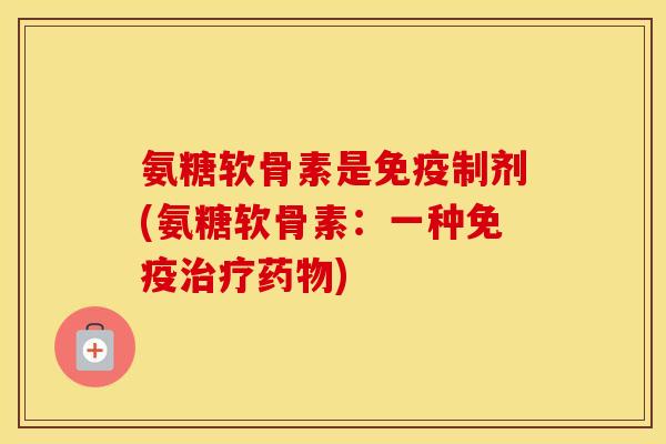 氨糖软骨素是免疫制剂(氨糖软骨素:一种免疫) 氨糖软骨素是免疫制剂(氨糖软骨素:一种免疫)