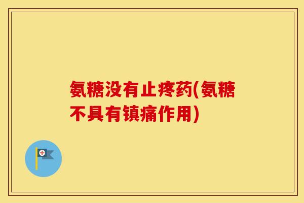 氨糖没有止疼药(氨糖不具有作用) 氨糖没有止疼药(氨糖不具有作用)