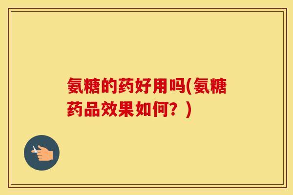 氨糖的药好用吗(氨糖药品效果如何?) 氨糖的药好用吗(氨糖药品效果如何?)