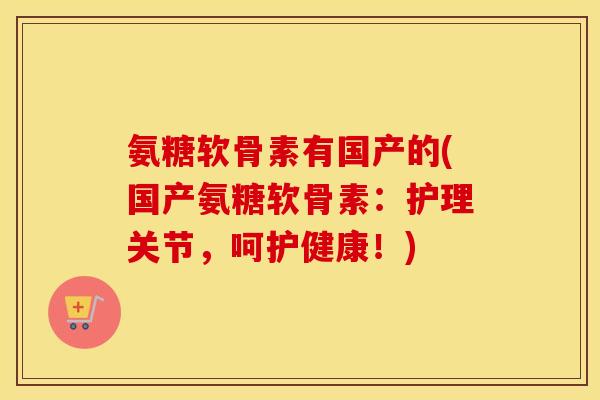 氨糖软骨素有国产的(国产氨糖软骨素:护理关节,呵护健康!) 氨糖软骨素有国产的(国产氨糖软骨素:护理关节,呵护健康!)