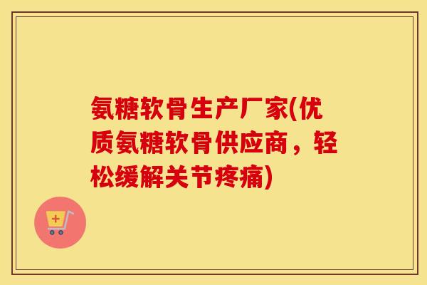 氨糖软骨生产厂家(优质氨糖软骨供应商,轻松缓解关节) 氨糖软骨生产厂家(优质氨糖软骨供应商,轻松缓解关节)