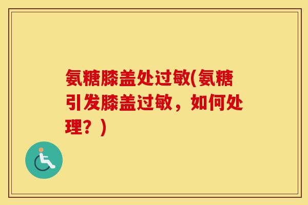 氨糖膝盖处(氨糖引发膝盖,如何处理?) 氨糖膝盖处(氨糖引发膝盖,如何处理?)