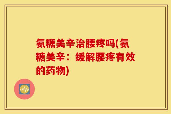 氨糖美辛腰疼吗(氨糖美辛:缓解腰疼有效的) 氨糖美辛腰疼吗(氨糖美辛:缓解腰疼有效的)