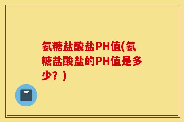 氨糖盐酸盐PH值(氨糖盐酸盐的PH值是多少?) 氨糖盐酸盐PH值(氨糖盐酸盐的PH值是多少?)