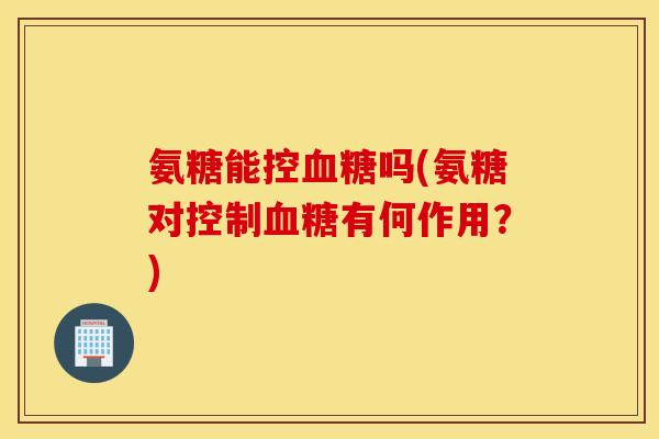 氨糖能控吗(氨糖对控制有何作用?) 氨糖能控吗(氨糖对控制有何作用?)