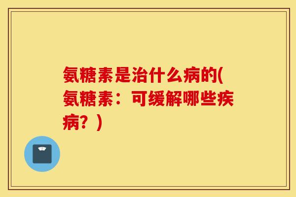 氨糖素是什么的(氨糖素:可缓解哪些?) 氨糖素是什么的(氨糖素:可缓解哪些?)