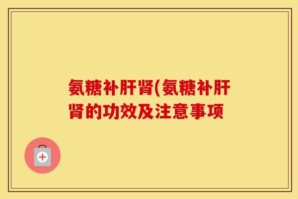 氨糖补(氨糖补的功效及注意事项 氨糖补(氨糖补的功效及注意事项