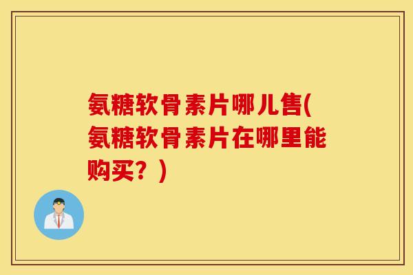 氨糖软骨素片哪儿售(氨糖软骨素片在哪里能购买?) 氨糖软骨素片哪儿售(氨糖软骨素片在哪里能购买?)