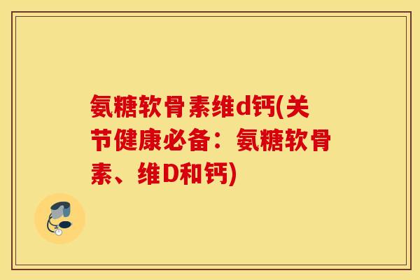 氨糖软骨素维d钙(关节健康必备：氨糖软骨素、维D和钙)