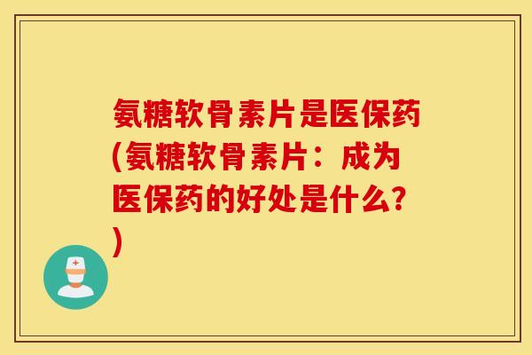 氨糖软骨素片是医保药(氨糖软骨素片:成为医保药的好处是什么?) 氨糖软骨素片是医保药(氨糖软骨素片:成为医保药的好处是什么?)