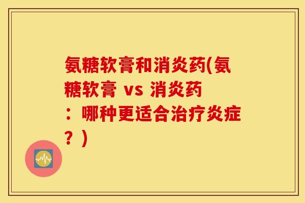 氨糖软膏和药(氨糖软膏 vs 药：哪种更适合？)