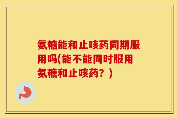 氨糖能和止咳药同期服用吗(能不能同时服用氨糖和止咳药？)