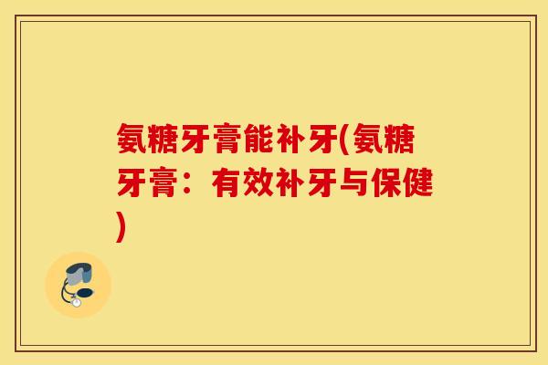 氨糖牙膏能补牙(氨糖牙膏：有效补牙与保健)