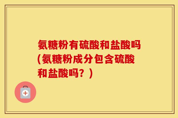 氨糖粉有硫酸和盐酸吗(氨糖粉成分包含硫酸和盐酸吗?) 氨糖粉有硫酸和盐酸吗(氨糖粉成分包含硫酸和盐酸吗?)