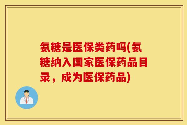 氨糖是医保类药吗(氨糖纳入国家医保药品目录,成为医保药品) 氨糖是医保类药吗(氨糖纳入国家医保药品目录,成为医保药品)