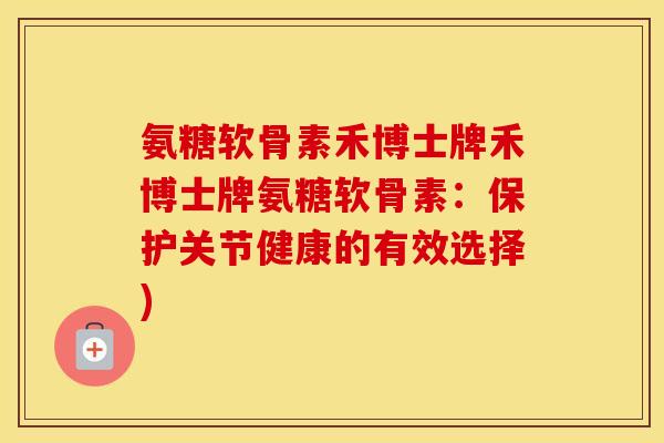 氨糖软骨素禾博士牌禾博士牌氨糖软骨素:保护关节健康的有效选择) 氨糖软骨素禾博士牌禾博士牌氨糖软骨素:保护关节健康的有效选择)