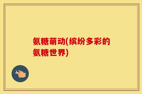 氨糖萌动(缤纷多彩的氨糖世界) 氨糖萌动(缤纷多彩的氨糖世界)