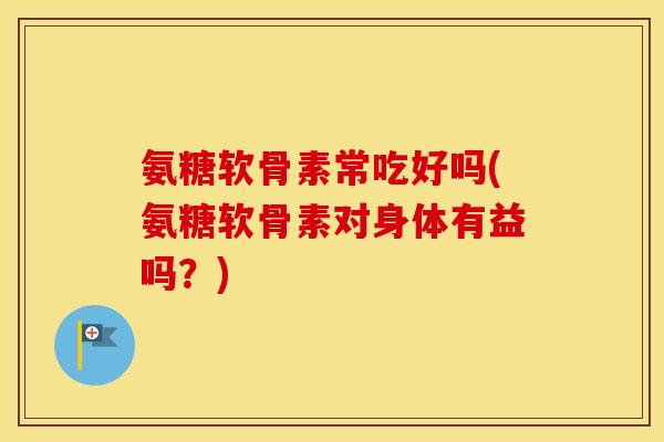 氨糖软骨素常吃好吗(氨糖软骨素对身体有益吗?) 氨糖软骨素常吃好吗(氨糖软骨素对身体有益吗?)