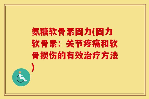 氨糖软骨素固力(固力软骨素:关节和软骨损伤的有效方法) 氨糖软骨素固力(固力软骨素:关节和软骨损伤的有效方法)