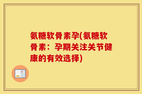 氨糖软骨素孕(氨糖软骨素:孕期关注关节健康的有效选择) 氨糖软骨素孕(氨糖软骨素:孕期关注关节健康的有效选择)