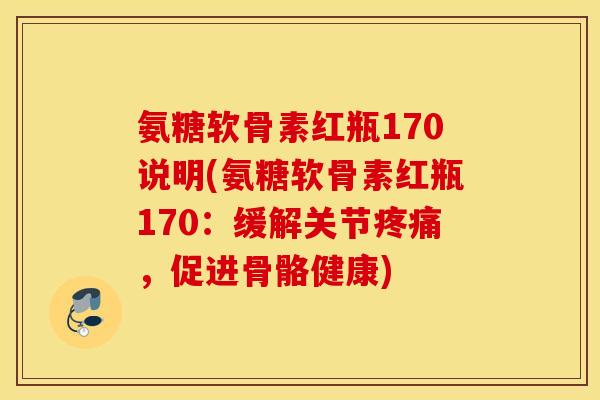 氨糖软骨素红瓶170说明(氨糖软骨素红瓶170：缓解关节，促进骨骼健康)