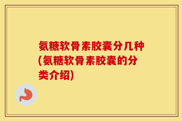 氨糖软骨素胶囊分几种(氨糖软骨素胶囊的分类介绍) 氨糖软骨素胶囊分几种(氨糖软骨素胶囊的分类介绍)