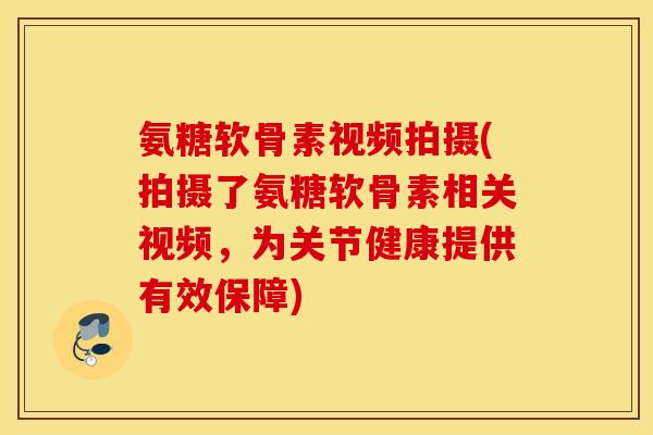 氨糖软骨素视频拍摄(拍摄了氨糖软骨素相关视频,为关节健康提供有效保障) 氨糖软骨素视频拍摄(拍摄了氨糖软骨素相关视频,为关节健康提供有效保障)