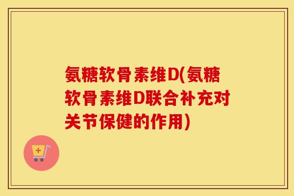 氨糖软骨素维D(氨糖软骨素维D联合补充对关节保健的作用) 氨糖软骨素维D(氨糖软骨素维D联合补充对关节保健的作用)